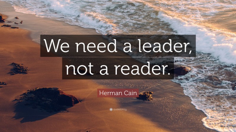 Herman Cain Quote: “We need a leader, not a reader.”