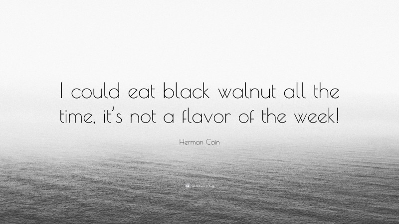 Herman Cain Quote: “I could eat black walnut all the time, it’s not a flavor of the week!”