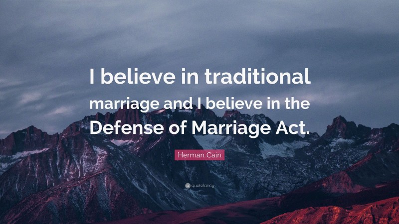 Herman Cain Quote: “I believe in traditional marriage and I believe in the Defense of Marriage Act.”
