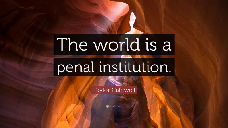 Taylor Caldwell Quote: “The world is a penal institution.”