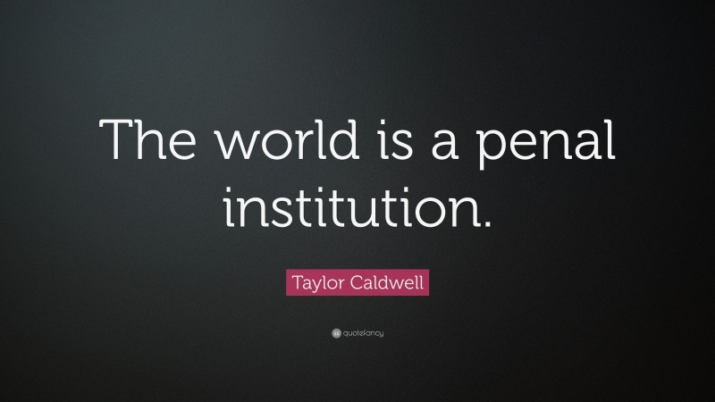 Taylor Caldwell Quote: “The world is a penal institution.”
