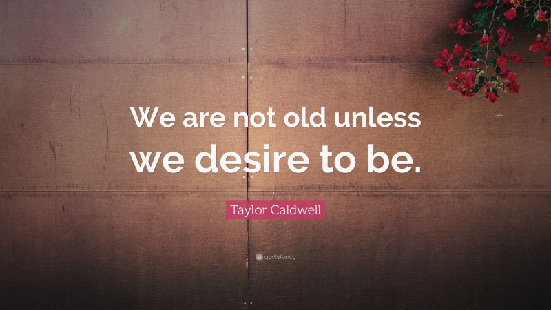 Taylor Caldwell Quote: “We are not old unless we desire to be.”