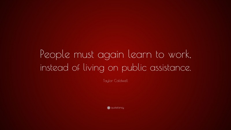 Taylor Caldwell Quote: “People must again learn to work, instead of living on public assistance.”