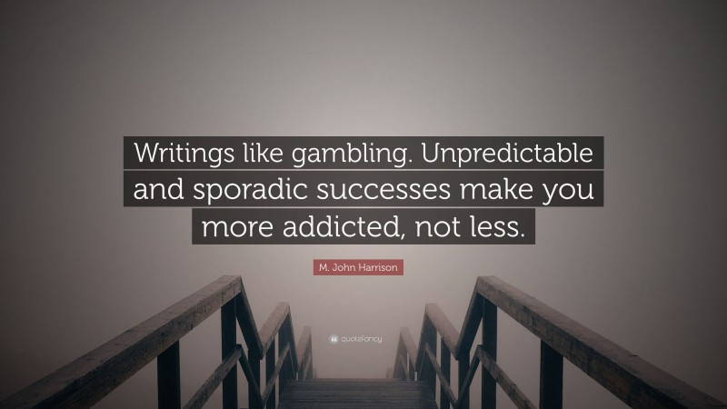 M. John Harrison Quote: “Writings like gambling. Unpredictable and sporadic successes make you more addicted, not less.”