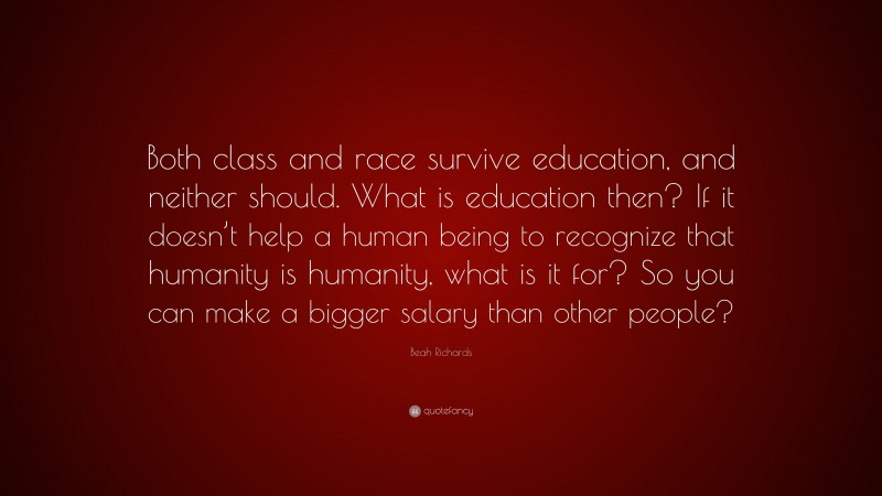 Beah Richards Quote: “Both class and race survive education, and neither should. What is education then? If it doesn’t help a human being to recognize that humanity is humanity, what is it for? So you can make a bigger salary than other people?”