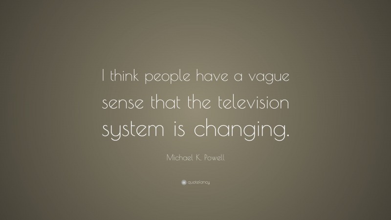 Michael K. Powell Quote: “I think people have a vague sense that the television system is changing.”