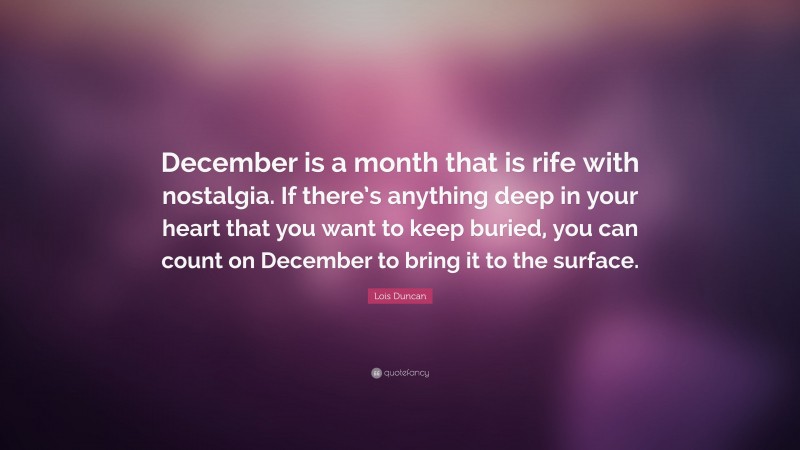 Lois Duncan Quote: “December is a month that is rife with nostalgia. If there’s anything deep in your heart that you want to keep buried, you can count on December to bring it to the surface.”