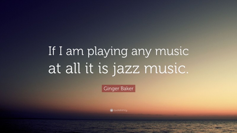 Ginger Baker Quote: “If I am playing any music at all it is jazz music.”