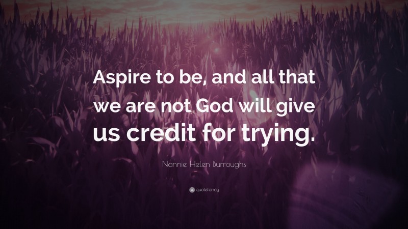 Nannie Helen Burroughs Quote: “Aspire to be, and all that we are not God will give us credit for trying.”