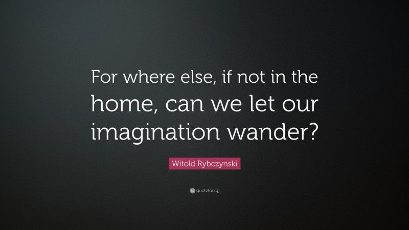 Witold Rybczynski Quote: “For where else, if not in the home, can we let our imagination wander?”