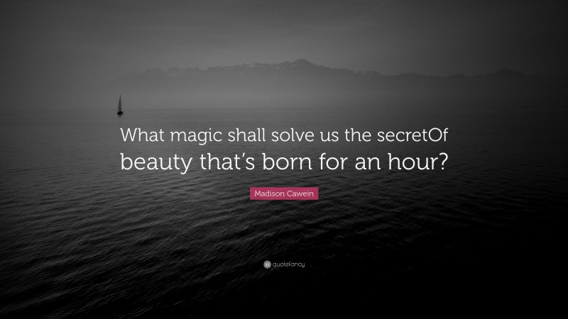 Madison Cawein Quote: “What magic shall solve us the secretOf beauty that’s born for an hour?”
