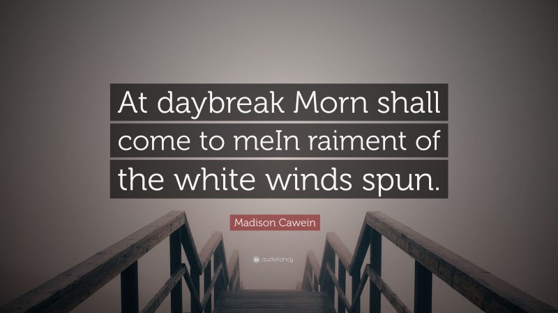 Madison Cawein Quote: “At daybreak Morn shall come to meIn raiment of the white winds spun.”