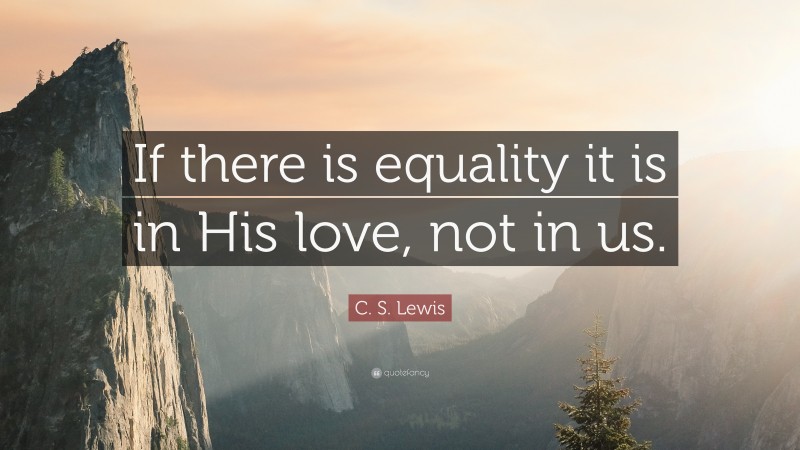C. S. Lewis Quote: “If there is equality it is in His love, not in us.”