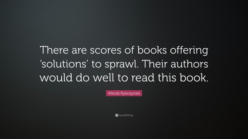 Witold Rybczynski Quote: “There are scores of books offering ‘solutions’ to sprawl. Their authors would do well to read this book.”