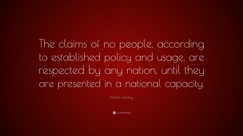 Martin Delany Quote: “The claims of no people, according to established policy and usage, are respected by any nation, until they are presented in a national capacity.”