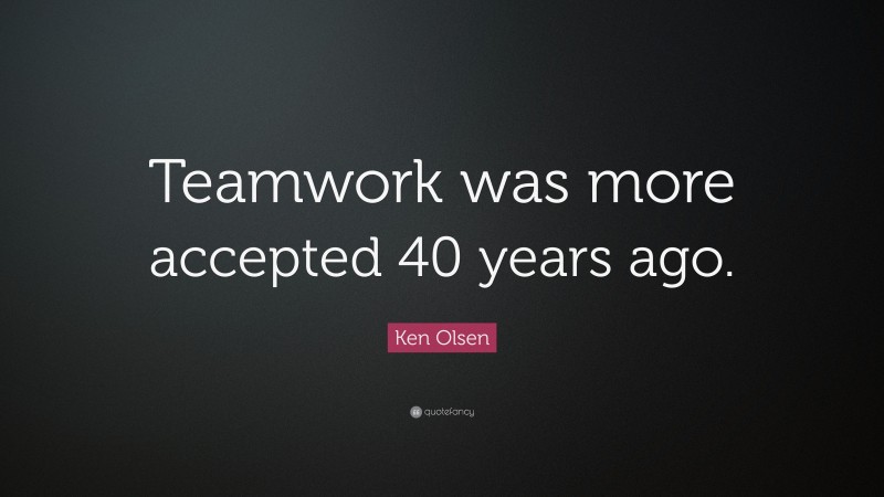 Ken Olsen Quote: “Teamwork was more accepted 40 years ago.”