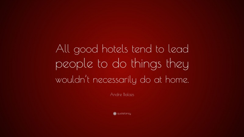Andre Balazs Quote: “All good hotels tend to lead people to do things they wouldn’t necessarily do at home.”