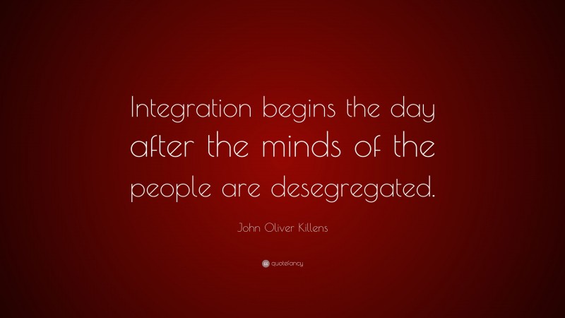 John Oliver Killens Quote: “Integration begins the day after the minds of the people are desegregated.”