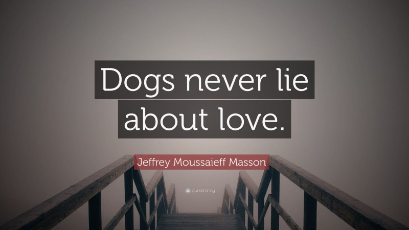 Jeffrey Moussaieff Masson Quote: “Dogs never lie about love.”