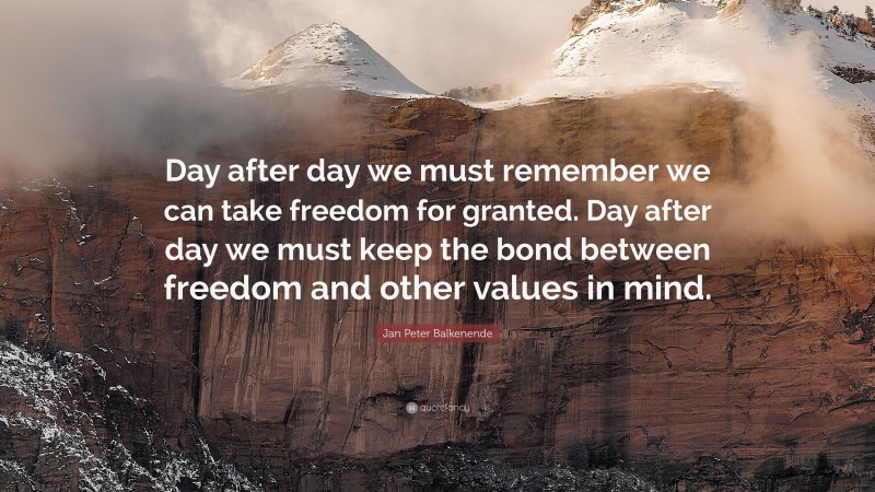 Jan Peter Balkenende Quote: “Day after day we must remember we can take freedom for granted. Day after day we must keep the bond between freedom and other values in mind.”