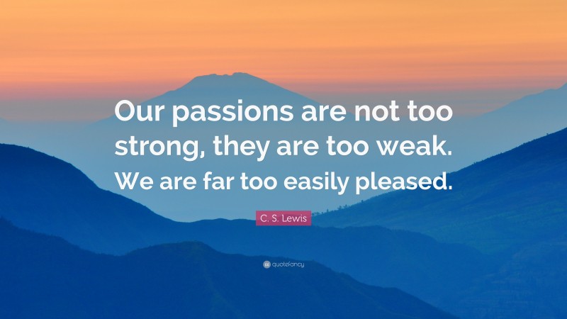 C. S. Lewis Quote: “Our passions are not too strong, they are too weak. We are far too easily pleased.”