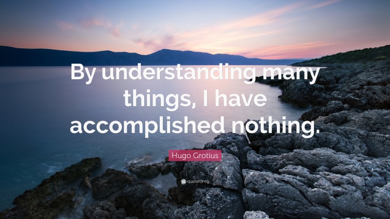Hugo Grotius Quote: “By understanding many things, I have accomplished nothing.”