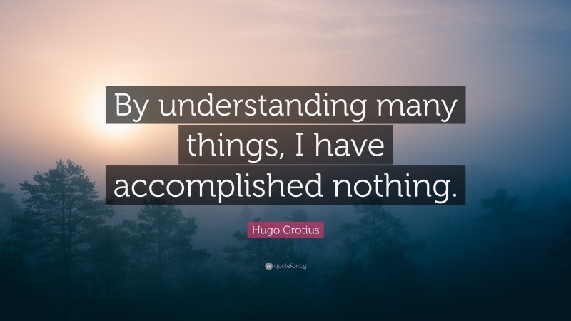 Hugo Grotius Quote: “By understanding many things, I have accomplished nothing.”