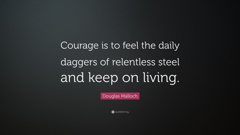 Douglas Malloch Quote: “Courage is to feel the daily daggers of relentless steel and keep on living.”