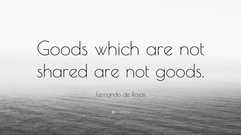 Fernando de Rojas Quote: “Goods which are not shared are not goods.”
