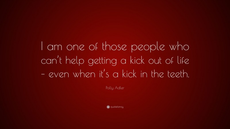 Polly Adler Quote: “I am one of those people who can’t help getting a kick out of life – even when it’s a kick in the teeth.”