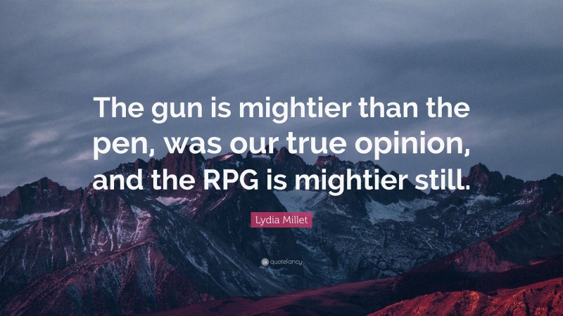 Lydia Millet Quote: “The gun is mightier than the pen, was our true opinion, and the RPG is mightier still.”