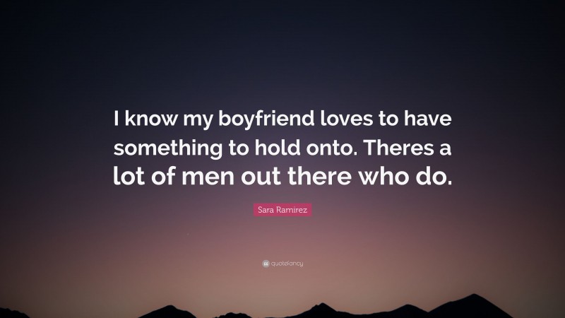 Sara Ramirez Quote: “I know my boyfriend loves to have something to hold onto. Theres a lot of men out there who do.”