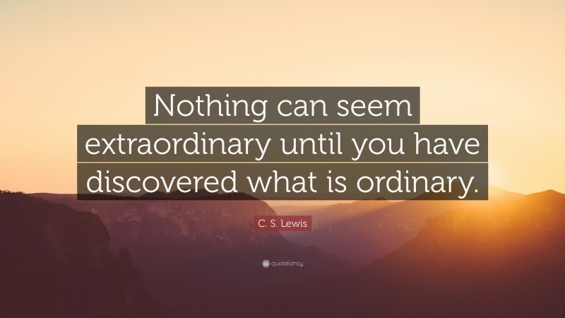 C. S. Lewis Quote: “Nothing can seem extraordinary until you have discovered what is ordinary.”