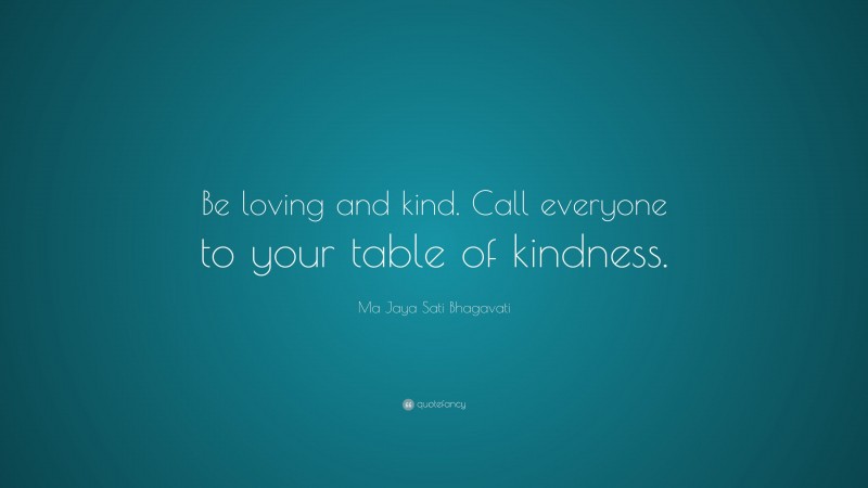 Ma Jaya Sati Bhagavati Quote: “Be loving and kind. Call everyone to your table of kindness.”