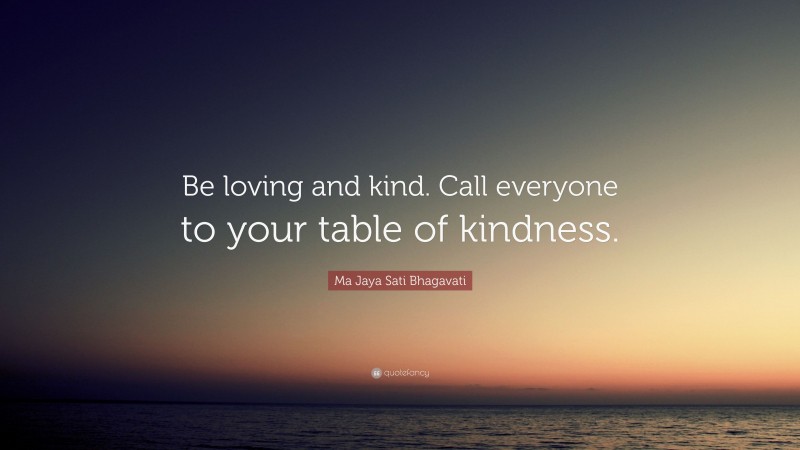 Ma Jaya Sati Bhagavati Quote: “Be loving and kind. Call everyone to your table of kindness.”