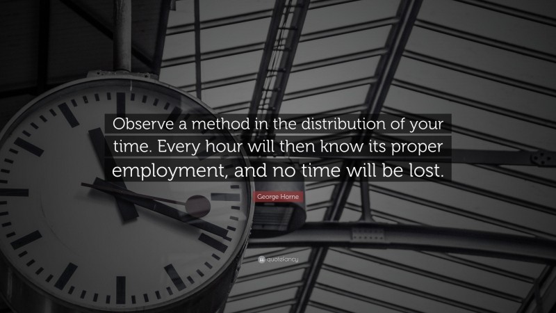 George Horne Quote: “Observe a method in the distribution of your time. Every hour will then know its proper employment, and no time will be lost.”
