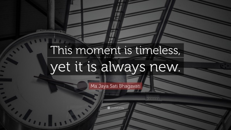 Ma Jaya Sati Bhagavati Quote: “This moment is timeless, yet it is always new.”