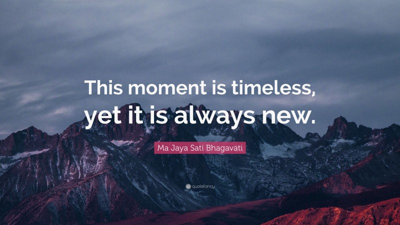 Ma Jaya Sati Bhagavati Quote: “This moment is timeless, yet it is always new.”