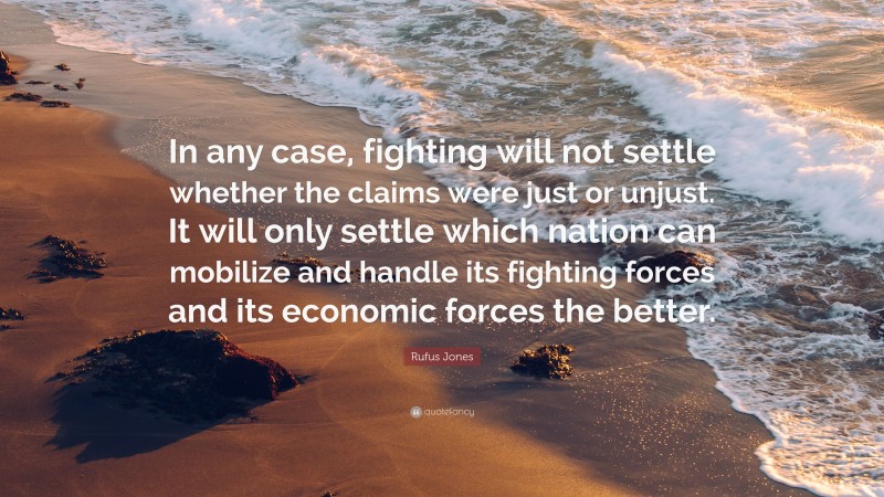 Rufus Jones Quote: “In any case, fighting will not settle whether the claims were just or unjust. It will only settle which nation can mobilize and handle its fighting forces and its economic forces the better.”