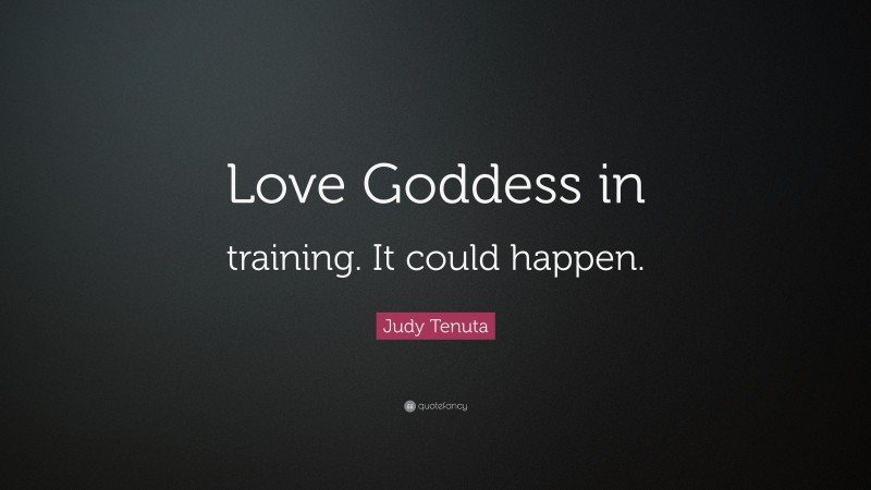 Judy Tenuta Quote: “Love Goddess in training. It could happen.”