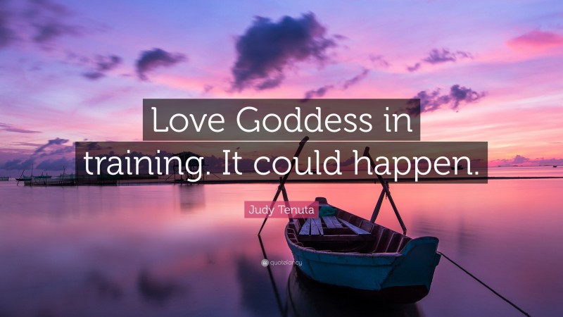 Judy Tenuta Quote: “Love Goddess in training. It could happen.”