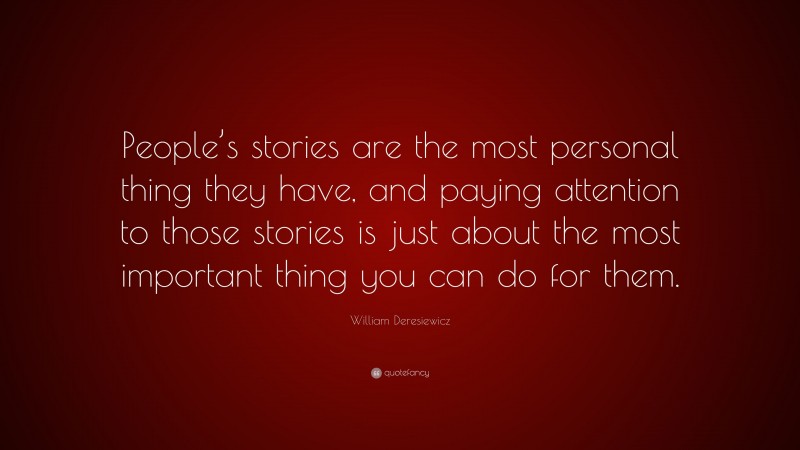 William Deresiewicz Quote: “People’s stories are the most personal thing they have, and paying attention to those stories is just about the most important thing you can do for them.”