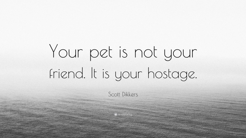 Scott Dikkers Quote: “Your pet is not your friend. It is your hostage.”