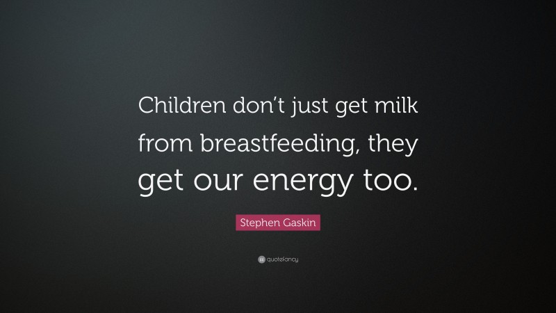 Stephen Gaskin Quote: “Children don’t just get milk from breastfeeding, they get our energy too.”