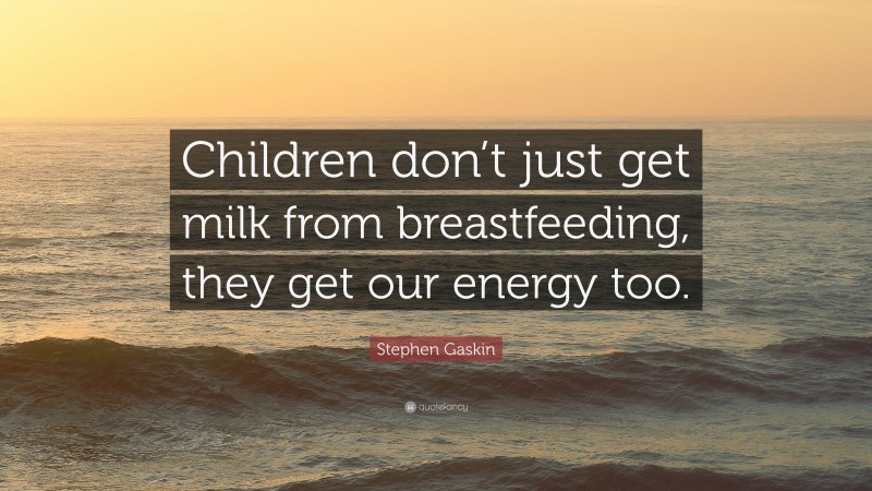 Stephen Gaskin Quote: “Children don’t just get milk from breastfeeding, they get our energy too.”