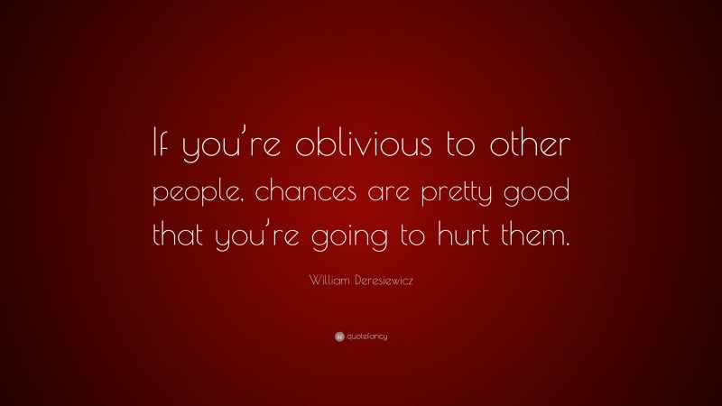 William Deresiewicz Quote: “If you’re oblivious to other people, chances are pretty good that you’re going to hurt them.”