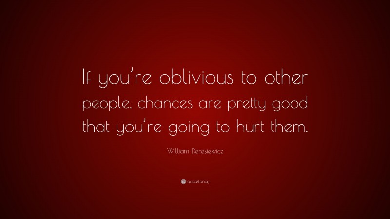 William Deresiewicz Quote: “If you’re oblivious to other people, chances are pretty good that you’re going to hurt them.”