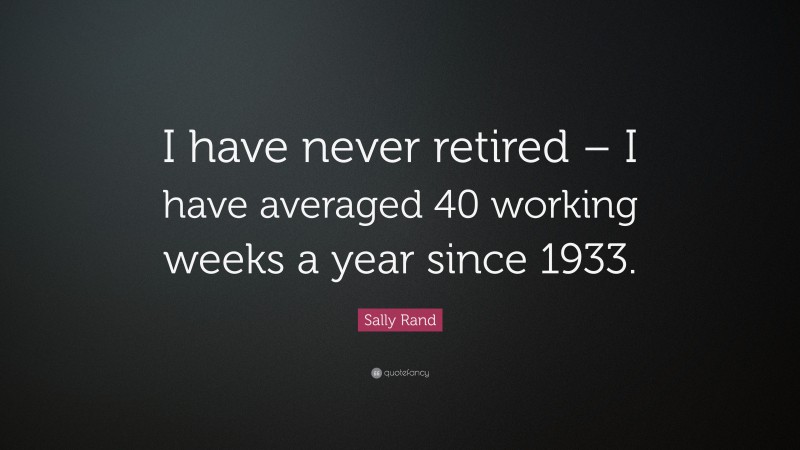 Sally Rand Quote: “I have never retired – I have averaged 40 working weeks a year since 1933.”