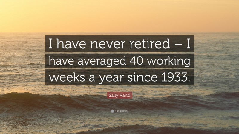 Sally Rand Quote: “I have never retired – I have averaged 40 working weeks a year since 1933.”