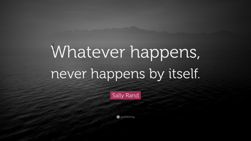 Sally Rand Quote: “Whatever happens, never happens by itself.”
